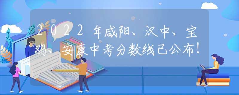 2022年咸阳、汉中、宝鸡、安康中考分数线已公布！
