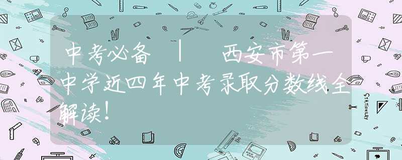 中考必备 | 西安市第一中学近四年中考录取分数线全解读！