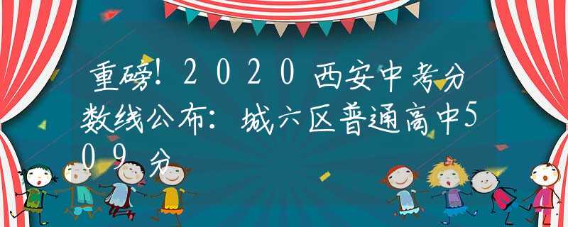 重磅！2020西安中考分数线公布：城六区普通高中509分