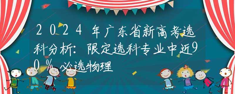 2024年广东省新高考选科分析：限定选科专业中近90%必选物理