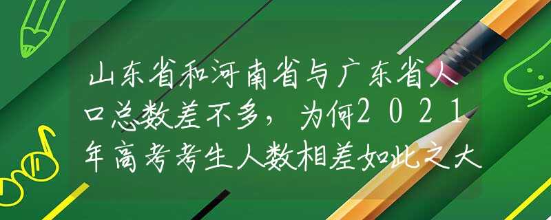 山东省和河南省与广东省人口总数差不多，为何2021年高考考生人数相差如此之大？