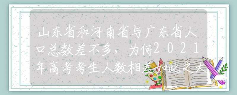 山东省和河南省与广东省人口总数差不多，为何2021年高考考生人数相差如此之大？