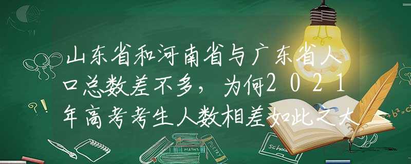山东省和河南省与广东省人口总数差不多，为何2021年高考考生人数相差如此之大？