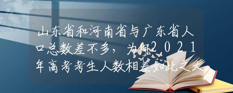 山东省和河南省与广东省人口总数差不多，为何2021年高考考生人数相差如此之大？