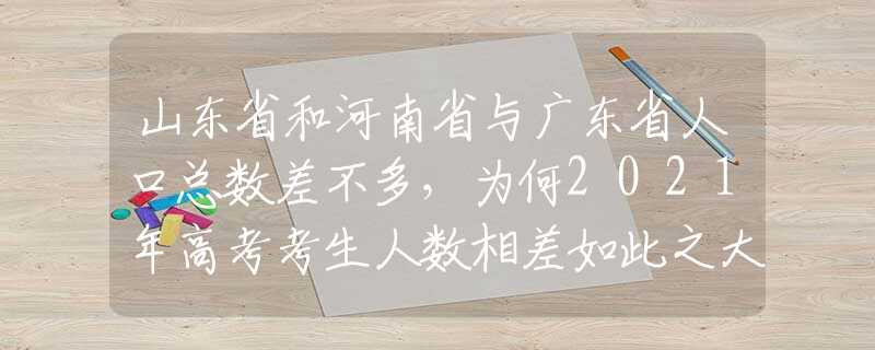 山东省和河南省与广东省人口总数差不多，为何2021年高考考生人数相差如此之大？