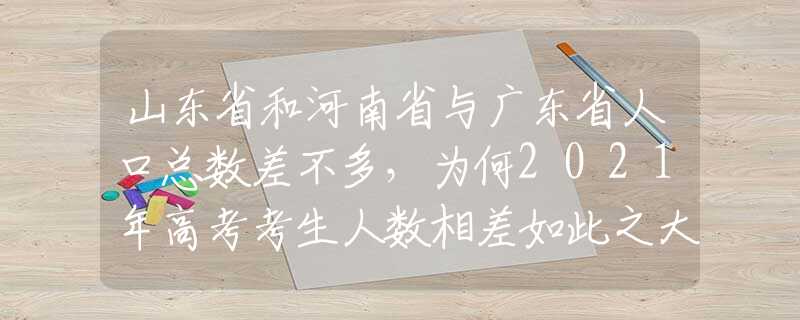 山东省和河南省与广东省人口总数差不多，为何2021年高考考生人数相差如此之大？