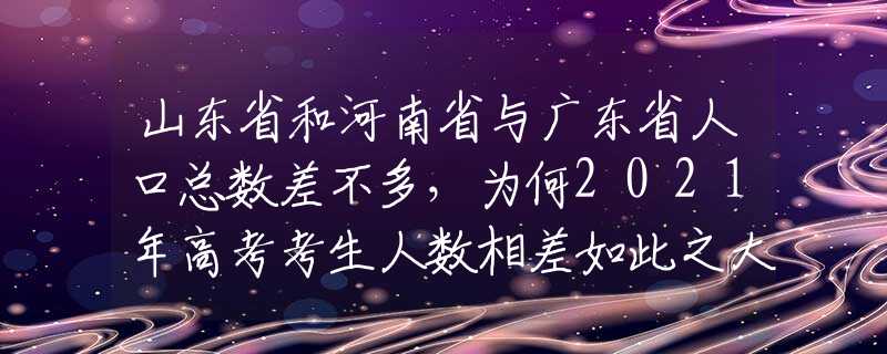山东省和河南省与广东省人口总数差不多，为何2021年高考考生人数相差如此之大？