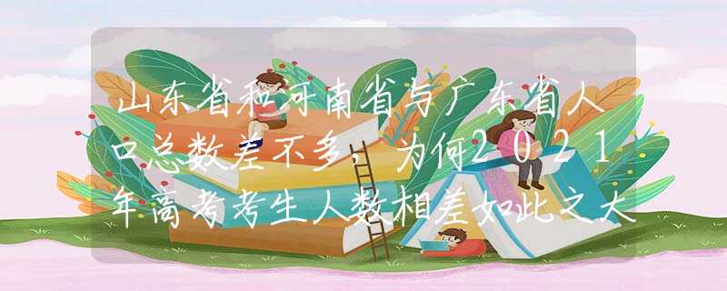 山东省和河南省与广东省人口总数差不多，为何2021年高考考生人数相差如此之大？