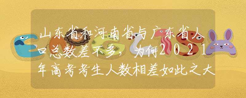 山东省和河南省与广东省人口总数差不多，为何2021年高考考生人数相差如此之大？
