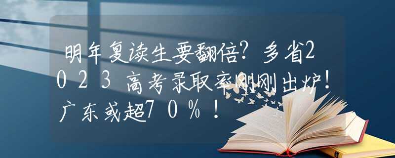 明年复读生要翻倍？多省2023高考录取率刚刚出炉！广东或超70%！