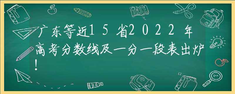 广东等近15省2022年高考分数线及一分一段表出炉！