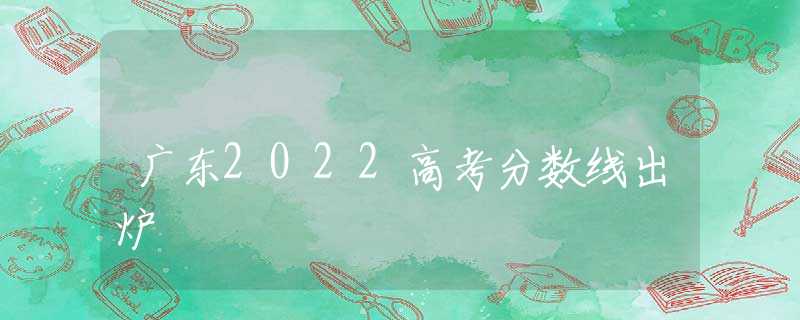 广东2022高考分数线出炉