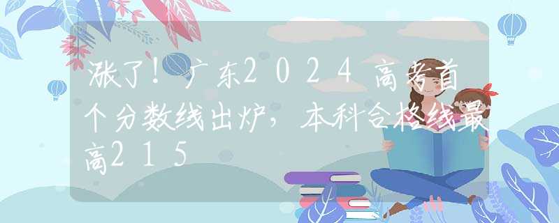 涨了！广东2024高考首个分数线出炉，本科合格线最高215