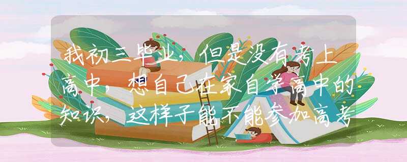 我初三毕业，但是没有考上高中，想自己在家自学高中的知识，这样子能不能参加高考呢？