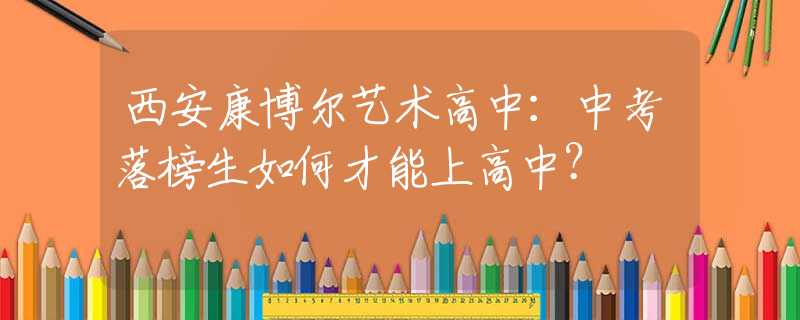 西安康博尔艺术高中：中考落榜生如何才能上高中？