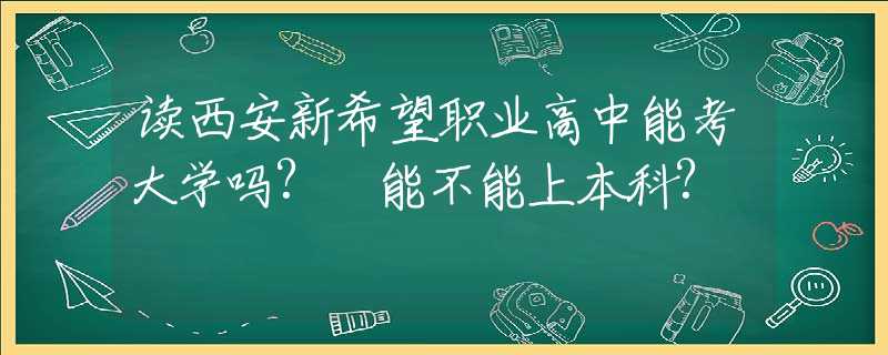 读西安新希望职业高中能考大学吗? 能不能上本科?