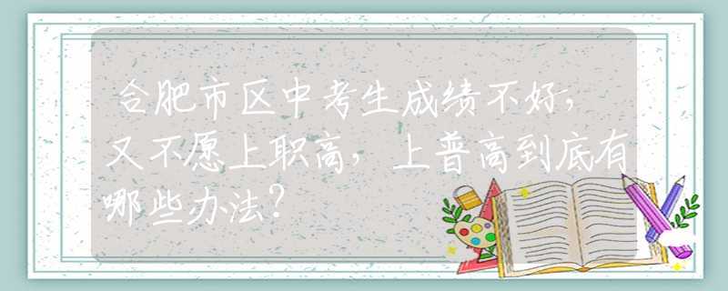合肥市区中考生成绩不好，又不愿上职高，上普高到底有哪些办法？