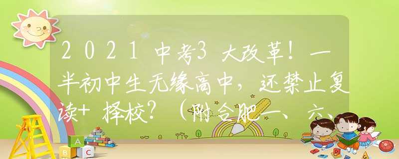 2021中考3大改革！一半初中生无缘高中，还禁止复读+择校？（附合肥一、六、八中联招分数线）