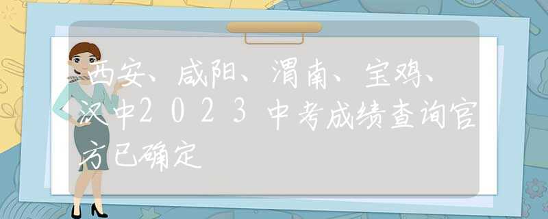 西安、咸阳、渭南、宝鸡、汉中2023中考成绩查询官方已确定