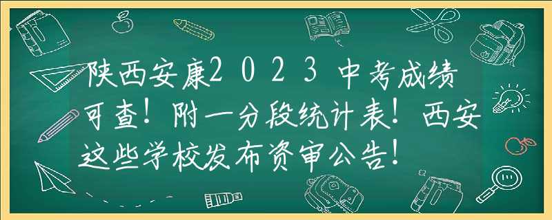 陕西安康2023中考成绩可查！附一分段统计表！西安这些学校发布资审公告！