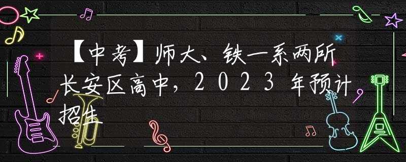 【中考】师大、铁一系两所长安区高中，2023年预计招生