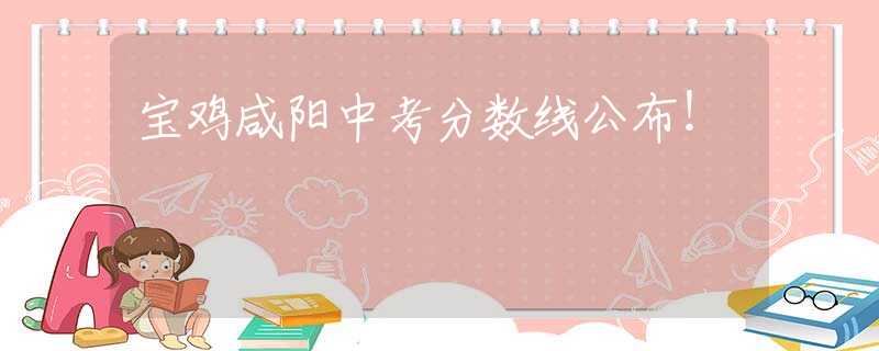 宝鸡咸阳中考分数线公布！