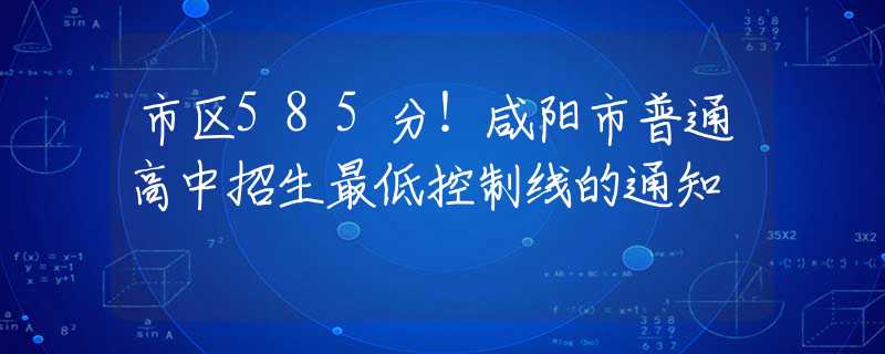 市区585分！咸阳市普通高中招生最低控制线的通知