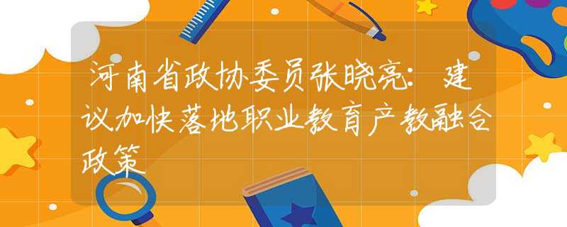 河南省政协委员张晓亮：建议加快落地职业教育产教融合政策