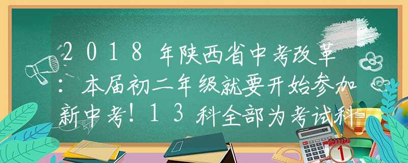 2018年陕西省中考改革：本届初二年级就要开始参加新中考！13科全部为考试科目！速看！
