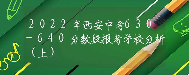 2022年西安中考630-640分数段报考学校分析（上）