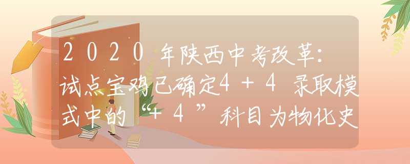 2020年陕西中考改革：试点宝鸡已确定4+4录取模式中的“+4”科目为物化史政 中考总分720分