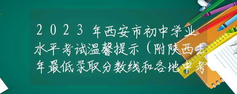 2023年西安市初中学业水平考试温馨提示（附陕西去年最低录取分数线和各地中考总分汇总）