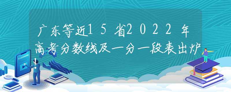 广东等近15省2022年高考分数线及一分一段表出炉！