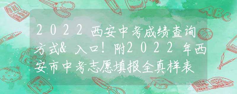 2022西安中考成绩查询方式&入口！附2022年西安市中考志愿填报全真样表