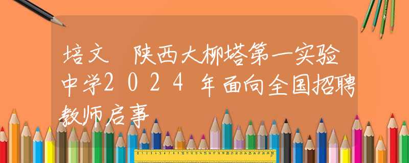 培文•陕西大柳塔第一实验中学2024年面向全国招聘教师启事