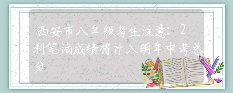 西安市八年级考生注意:2科笔试成绩将计入明年中考总分