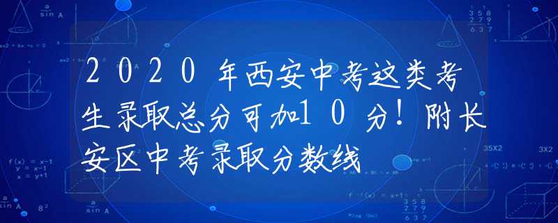 2020年西安中考这类考生录取总分可加10分！附长安区中考录取分数线