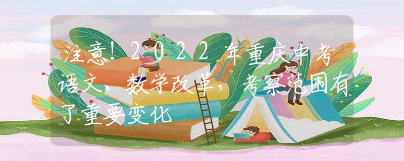 注意！2022年重庆中考语文、数学改革，考察范围有了重要变化