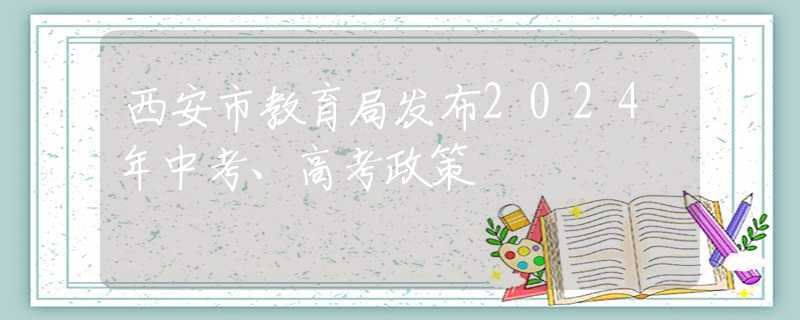 西安市教育局发布2024年中考、高考政策