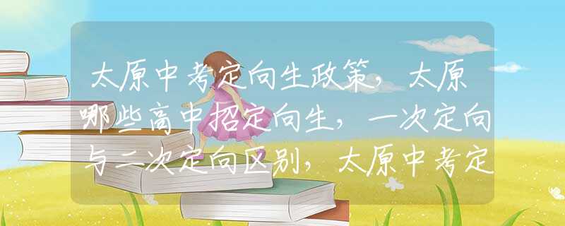 太原中考定向生政策，太原哪些高中招定向生，一次定向与二次定向区别，太原中考定向生录取流程，太原中考定向生指标分配，太原中考定向生的录取规则