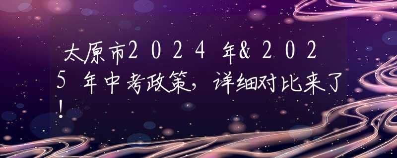 太原市2024年&2025年中考政策，详细对比来了！