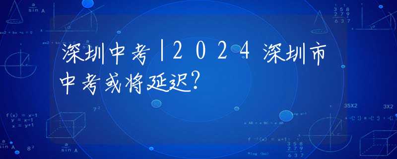 深圳中考｜2024深圳市中考或将延迟？