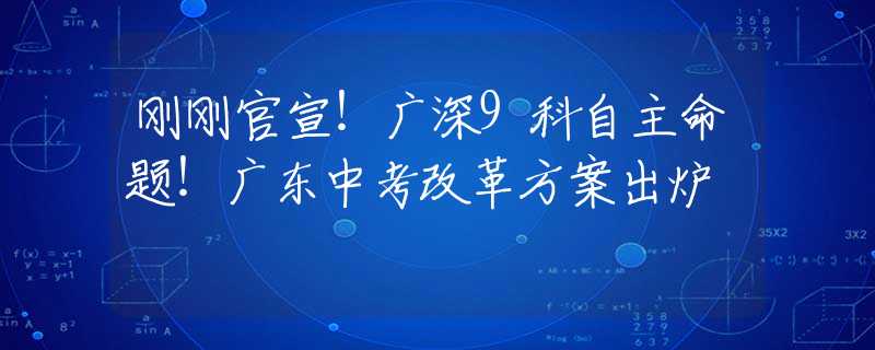 刚刚官宣！广深9科自主命题！广东中考改革方案出炉