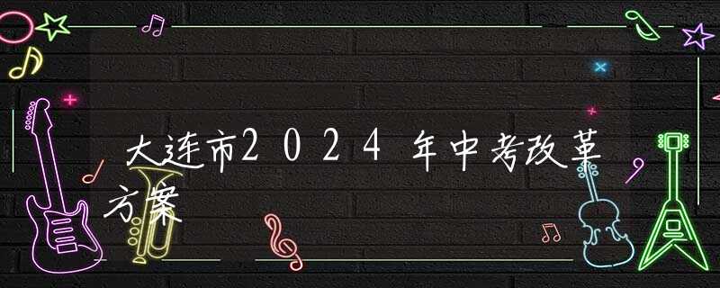 大连市2024年中考改革方案