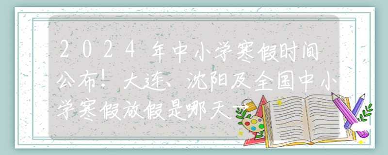 2024年中小学寒假时间公布！大连、沈阳及全国中小学寒假放假是哪天→