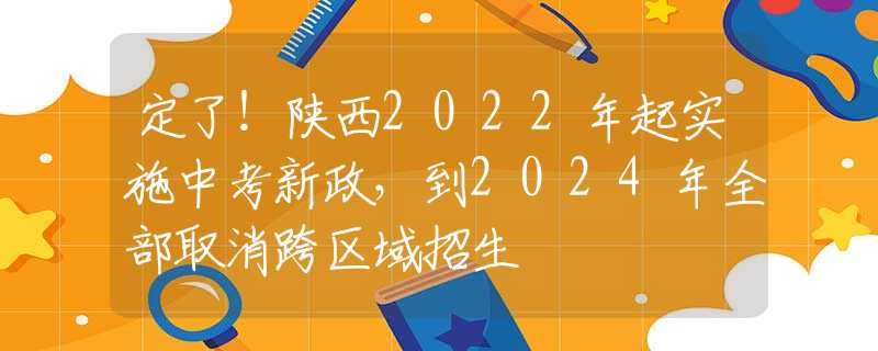 定了！陕西2022年起实施中考新政，到2024年全部取消跨区域招生
