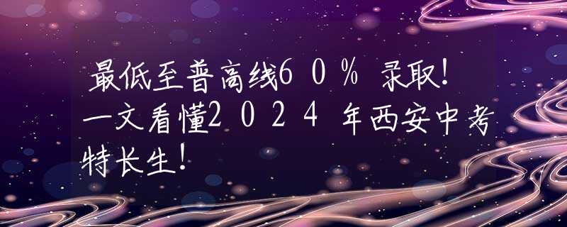 最低至普高线60%录取！一文看懂2024年西安中考特长生！