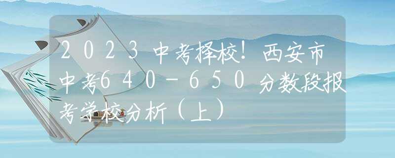 2023中考择校！西安市中考640-650分数段报考学校分析（上）