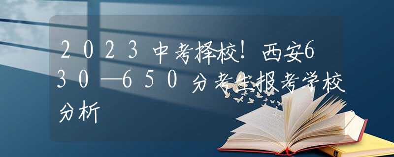 2023中考择校！西安630—650分考生报考学校分析