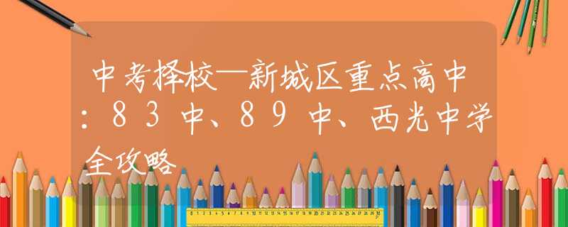 中考择校—新城区重点高中：83中、89中、西光中学全攻略